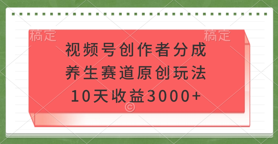 视频号创作者分成，养生赛道原创玩法，10天收益3000+网创吧-网创项目资源站-副业项目-创业项目-搞钱项目网创吧