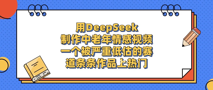 一个被严重低估的赛道，用DeepSeek制作中老年情感视频，条条作品上热门网创吧-网创项目资源站-副业项目-创业项目-搞钱项目网创吧